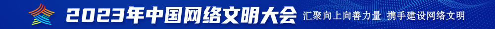 大鸡巴操肥逼高潮喷水视频2023年中国网络文明大会